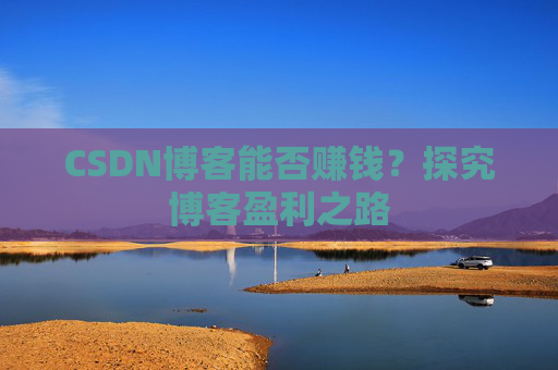 CSDN博客能否赚钱？探究博客盈利之路